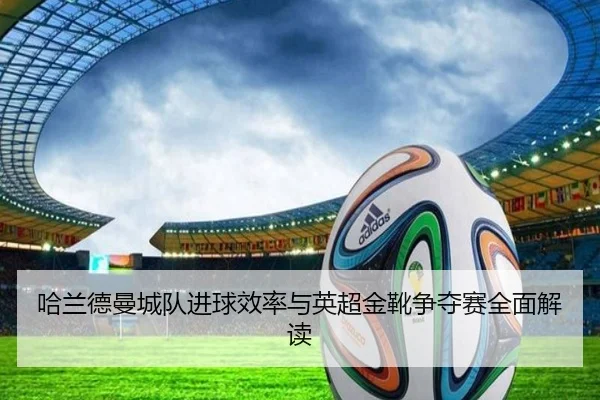 哈兰德曼城队进球效率与英超金靴争夺赛全面解读